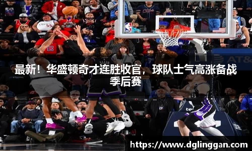 最新！华盛顿奇才连胜收官，球队士气高涨备战季后赛