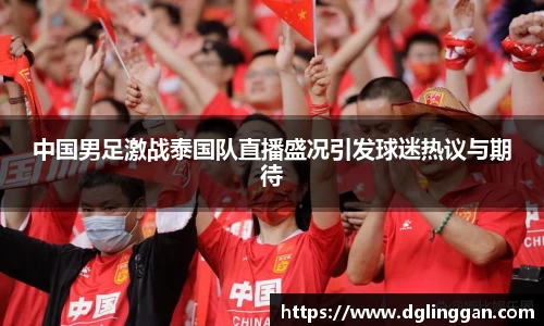 中国男足激战泰国队直播盛况引发球迷热议与期待